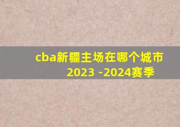 cba新疆主场在哪个城市2023 -2024赛季